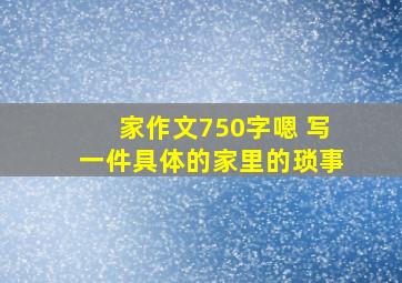 家作文750字嗯 写一件具体的家里的琐事